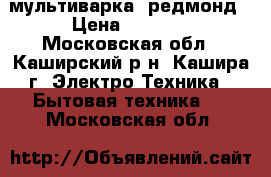 мультиварка  редмонд › Цена ­ 2 200 - Московская обл., Каширский р-н, Кашира г. Электро-Техника » Бытовая техника   . Московская обл.